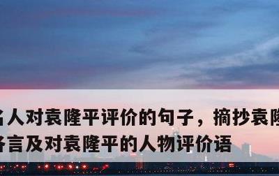 名人对袁隆平评价的句子，摘抄袁隆平的一句各言及对袁隆平的人物评价语