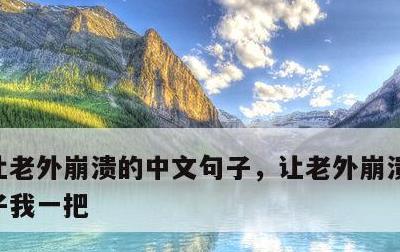 让老外崩溃的中文句子，让老外崩溃的中文句子我一把