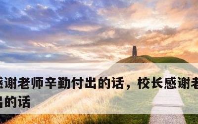 感谢老师辛勤付出的话，校长感谢老师辛勤付出的话