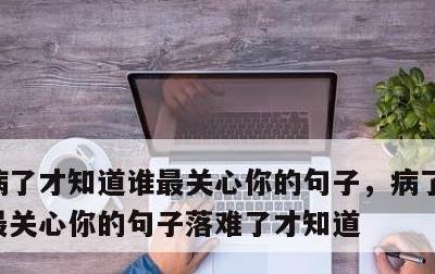 病了才知道谁最关心你的句子，病了才知道谁最关心你的句子落难了才知道