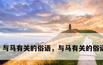 与马有关的俗语，与马有关的俗语和成语