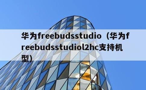 华为freebudsstudio，华为freebudsstudiol2hc支持机型