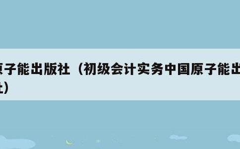 原子能出版社，初级会计实务中国原子能出版社