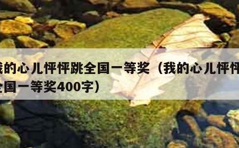 我的心儿怦怦跳全国一等奖，我的心儿怦怦跳全国一等奖400字